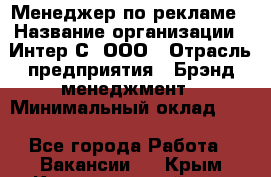 Менеджер по рекламе › Название организации ­ Интер-С, ООО › Отрасль предприятия ­ Брэнд-менеджмент › Минимальный оклад ­ 1 - Все города Работа » Вакансии   . Крым,Красногвардейское
